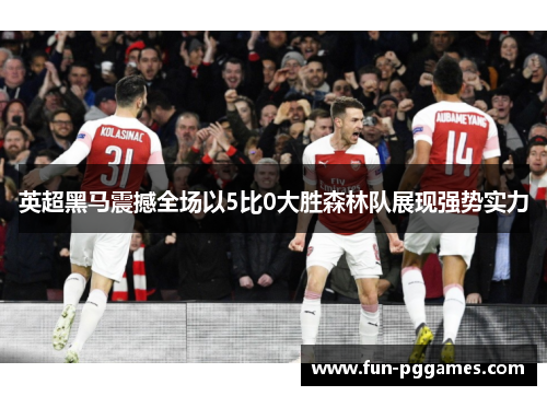 英超黑马震撼全场以5比0大胜森林队展现强势实力
