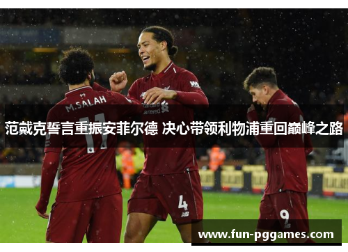 范戴克誓言重振安菲尔德 决心带领利物浦重回巅峰之路