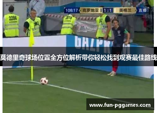 莫德里奇球场位置全方位解析带你轻松找到观赛最佳路线