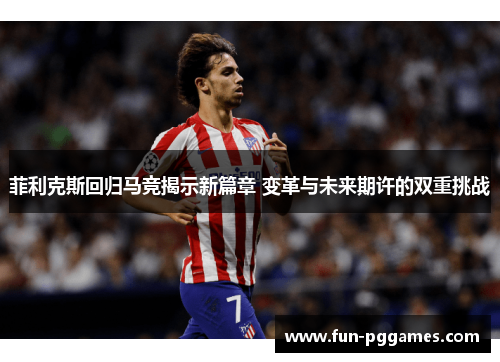 菲利克斯回归马竞揭示新篇章 变革与未来期许的双重挑战