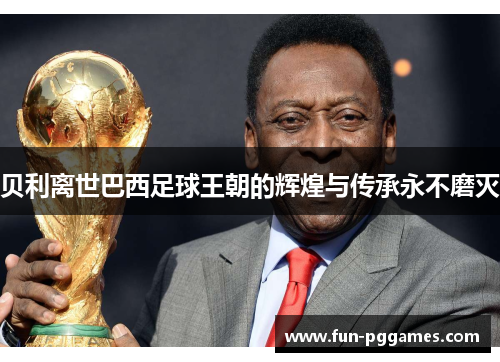 贝利离世巴西足球王朝的辉煌与传承永不磨灭