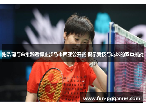 谢浩南与曾维瀚遗憾止步马来西亚公开赛 揭示竞技与成长的双重挑战