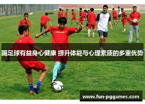 踢足球有益身心健康 提升体能与心理素质的多重优势