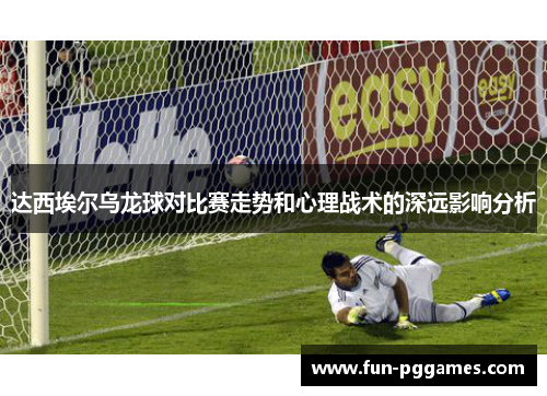 达西埃尔乌龙球对比赛走势和心理战术的深远影响分析