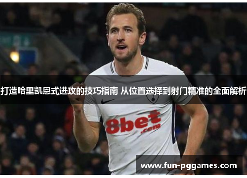 打造哈里凯恩式进攻的技巧指南 从位置选择到射门精准的全面解析