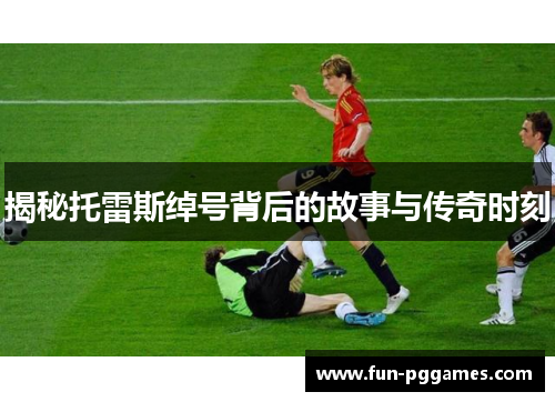 揭秘托雷斯绰号背后的故事与传奇时刻