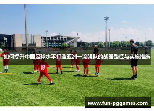 如何提升中国足球水平打造亚洲一流强队的战略路径与实施措施