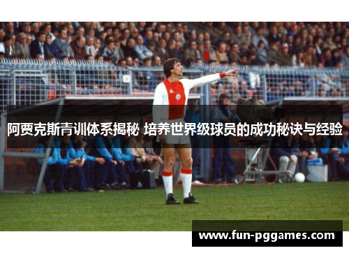 阿贾克斯青训体系揭秘 培养世界级球员的成功秘诀与经验