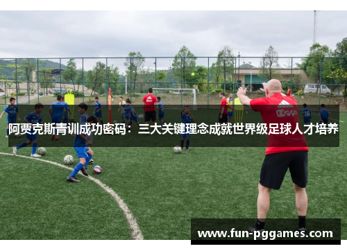 阿贾克斯青训成功密码：三大关键理念成就世界级足球人才培养