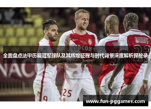 全面盘点法甲历届冠军球队及其辉煌征程与时代背景深度解析探秘录