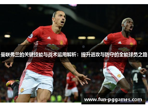 曼联弗兰的关键技能与战术运用解析：提升进攻与防守的全能球员之路