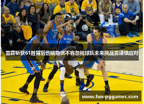 雷霆斩获61胜背后伤病隐忧不容忽视球队未来挑战需谨慎应对
