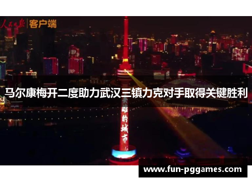 马尔康梅开二度助力武汉三镇力克对手取得关键胜利