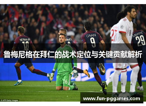 鲁梅尼格在拜仁的战术定位与关键贡献解析