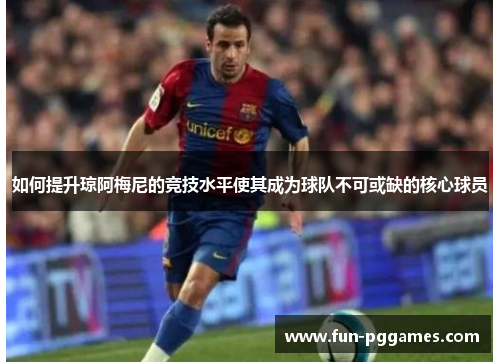 如何提升琼阿梅尼的竞技水平使其成为球队不可或缺的核心球员