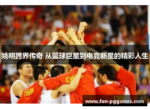 姚明跨界传奇 从篮球巨星到电竞新星的精彩人生