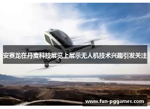 安赛龙在丹麦科技展览上展示无人机技术兴趣引发关注