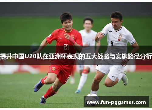 提升中国U20队在亚洲杯表现的五大战略与实施路径分析