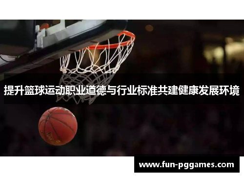 提升篮球运动职业道德与行业标准共建健康发展环境