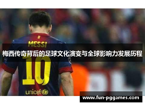 梅西传奇背后的足球文化演变与全球影响力发展历程