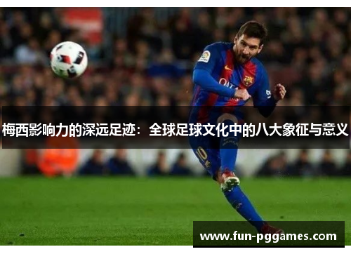 梅西影响力的深远足迹：全球足球文化中的八大象征与意义