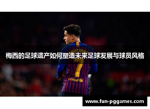 梅西的足球遗产如何塑造未来足球发展与球员风格