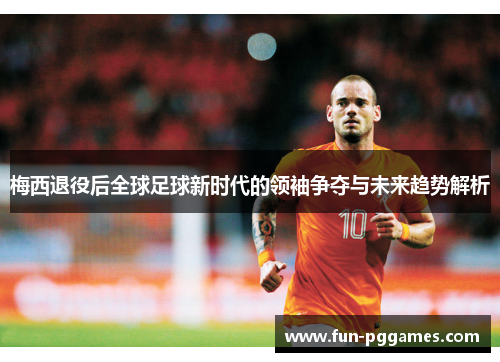 梅西退役后全球足球新时代的领袖争夺与未来趋势解析