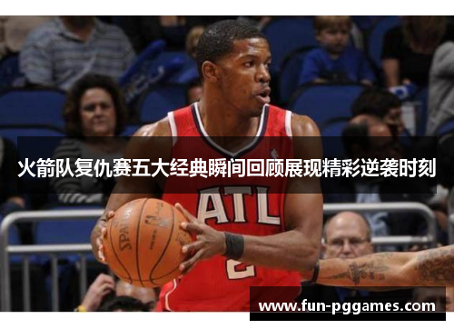 火箭队复仇赛五大经典瞬间回顾展现精彩逆袭时刻