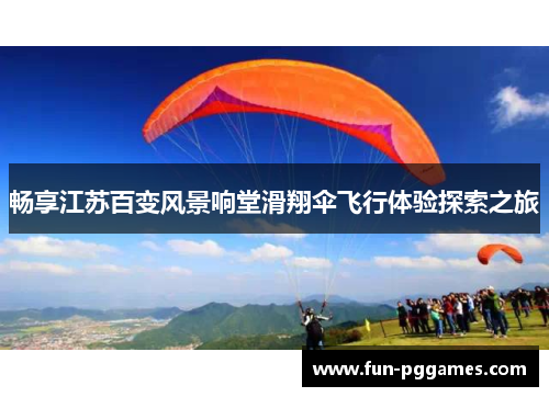畅享江苏百变风景响堂滑翔伞飞行体验探索之旅