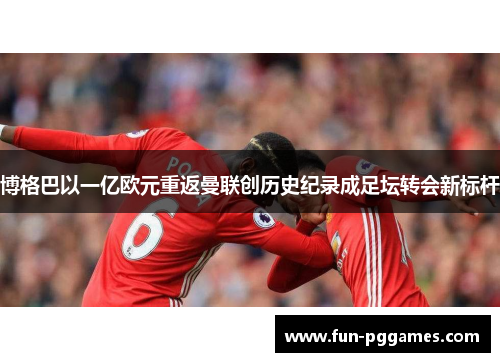 博格巴以一亿欧元重返曼联创历史纪录成足坛转会新标杆