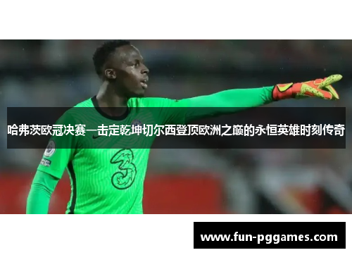 哈弗茨欧冠决赛一击定乾坤切尔西登顶欧洲之巅的永恒英雄时刻传奇
