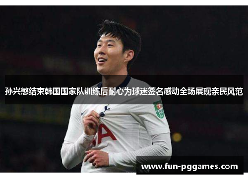 孙兴慜结束韩国国家队训练后耐心为球迷签名感动全场展现亲民风范