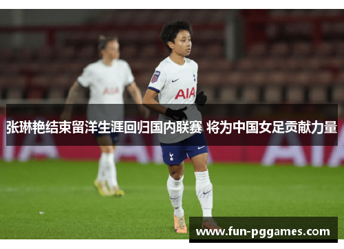 张琳艳结束留洋生涯回归国内联赛 将为中国女足贡献力量