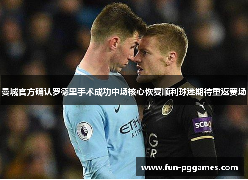 曼城官方确认罗德里手术成功中场核心恢复顺利球迷期待重返赛场 曼城官方确认罗德里手术成功中场核心恢复顺利球迷期待重返赛场