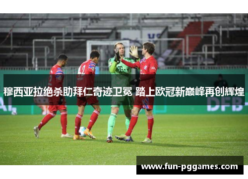 穆西亚拉绝杀助拜仁奇迹卫冕 踏上欧冠新巅峰再创辉煌 穆西亚拉绝杀助拜仁奇迹卫冕 踏上欧冠新巅峰再创辉煌