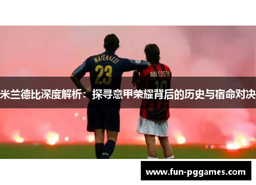 米兰德比深度解析：探寻意甲荣耀背后的历史与宿命对决