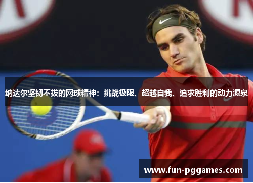 纳达尔坚韧不拔的网球精神:挑战极限、超越自我、追求胜利的动力源泉 纳达尔坚韧不拔的网球精神:挑战极限、超越自我、追求胜利的动力源泉