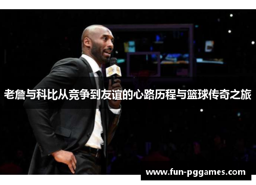 老詹与科比从竞争到友谊的心路历程与篮球传奇之旅 老詹与科比从竞争到友谊的心路历程与篮球传奇之旅