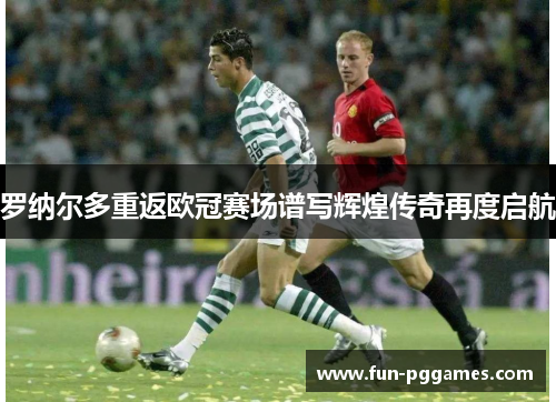 罗纳尔多重返欧冠赛场谱写辉煌传奇再度启航
