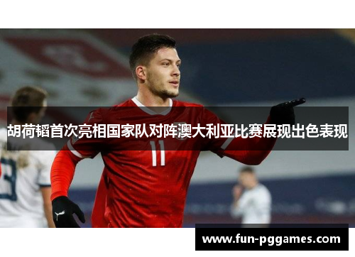 胡荷韬首次亮相国家队对阵澳大利亚比赛展现出色表现