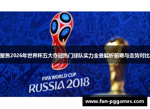聚焦2026年世界杯五大夺冠热门球队实力全景解析前瞻与走势对比
