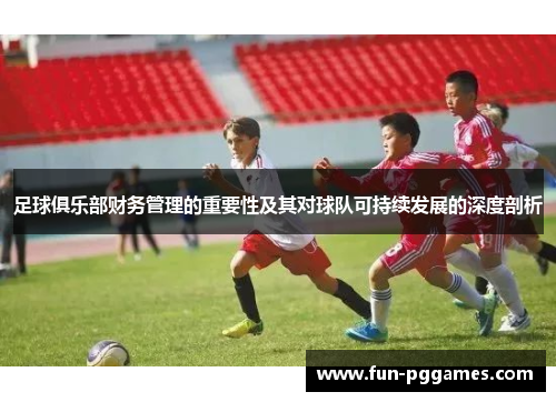 足球俱乐部财务管理的重要性及其对球队可持续发展的深度剖析 足球俱乐部财务管理的重要性及其对球队可持续发展的深度剖析