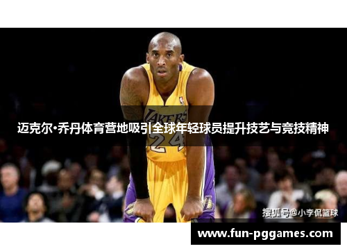 迈克尔·乔丹体育营地吸引全球年轻球员提升技艺与竞技精神 迈克尔·乔丹体育营地吸引全球年轻球员提升技艺与竞技精神