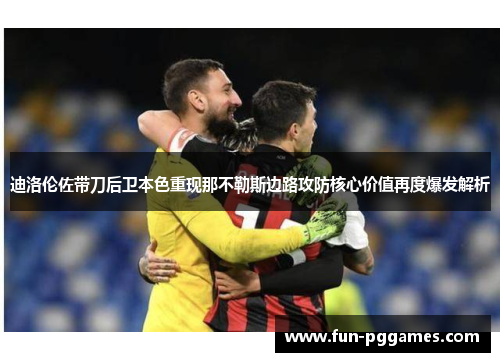迪洛伦佐带刀后卫本色重现那不勒斯边路攻防核心价值再度爆发解析 迪洛伦佐带刀后卫本色重现那不勒斯边路攻防核心价值再度爆发解析