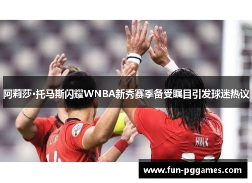 阿莉莎·托马斯闪耀WNBA新秀赛季备受瞩目引发球迷热议 阿莉莎·托马斯闪耀WNBA新秀赛季备受瞩目引发球迷热议