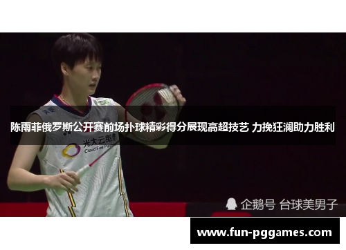 陈雨菲俄罗斯公开赛前场扑球精彩得分展现高超技艺 力挽狂澜助力胜利 陈雨菲俄罗斯公开赛前场扑球精彩得分展现高超技艺 力挽狂澜助力胜利