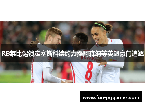 RB莱比锡锁定塞斯科续约力挫阿森纳等英超豪门追逐 RB莱比锡锁定塞斯科续约力挫阿森纳等英超豪门追逐