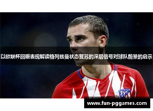 以欧联杯回暖表现解读格列兹曼状态复苏的深层信号对球队前景的启示 以欧联杯回暖表现解读格列兹曼状态复苏的深层信号对球队前景的启示